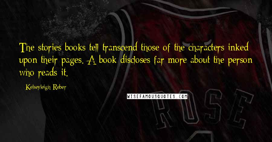 Kelseyleigh Reber Quotes: The stories books tell transcend those of the characters inked upon their pages. A book discloses far more about the person who reads it.
