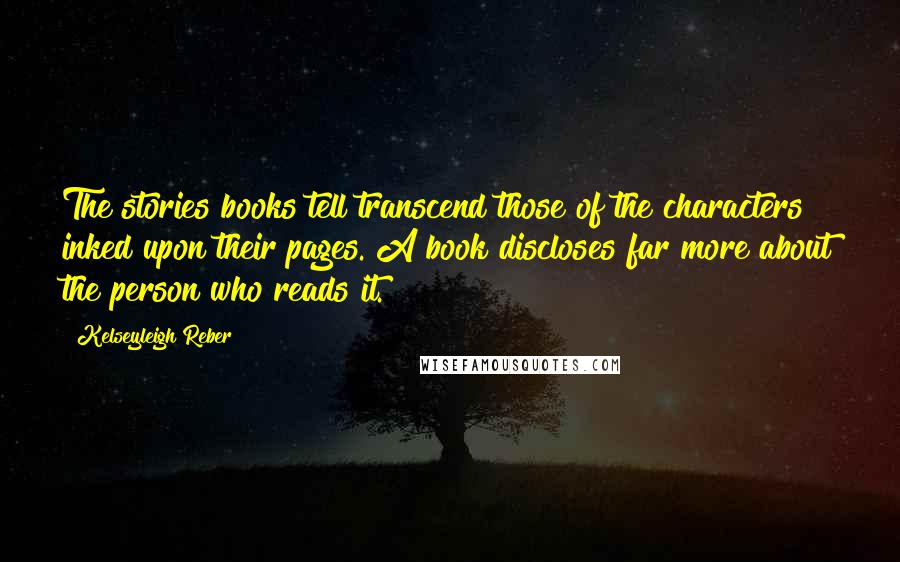 Kelseyleigh Reber Quotes: The stories books tell transcend those of the characters inked upon their pages. A book discloses far more about the person who reads it.