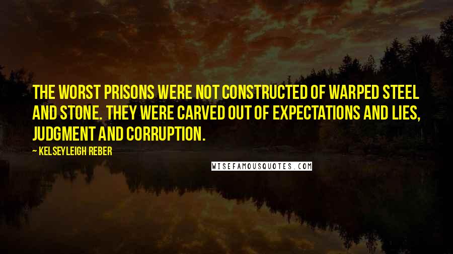 Kelseyleigh Reber Quotes: The worst prisons were not constructed of warped steel and stone. They were carved out of expectations and lies, judgment and corruption.