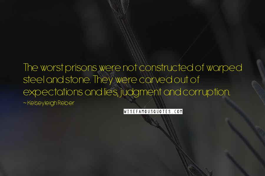 Kelseyleigh Reber Quotes: The worst prisons were not constructed of warped steel and stone. They were carved out of expectations and lies, judgment and corruption.