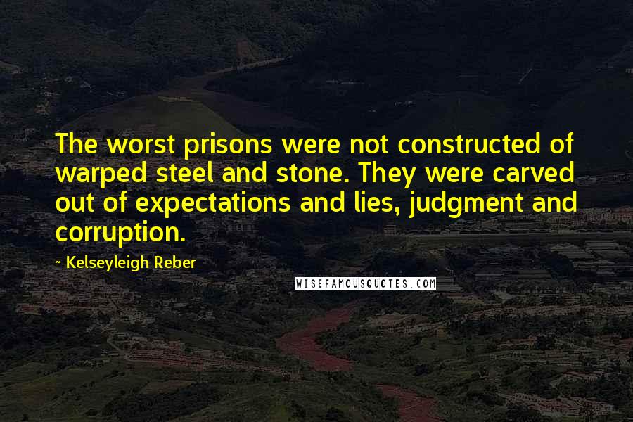 Kelseyleigh Reber Quotes: The worst prisons were not constructed of warped steel and stone. They were carved out of expectations and lies, judgment and corruption.