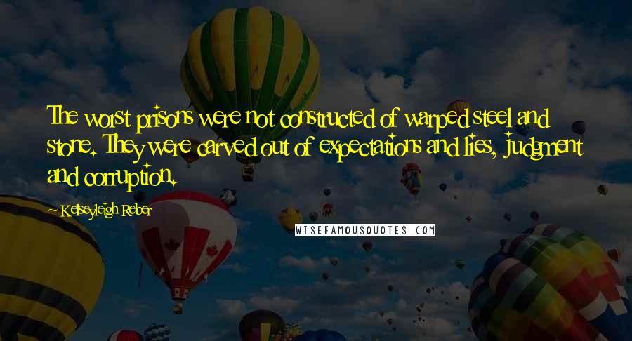 Kelseyleigh Reber Quotes: The worst prisons were not constructed of warped steel and stone. They were carved out of expectations and lies, judgment and corruption.