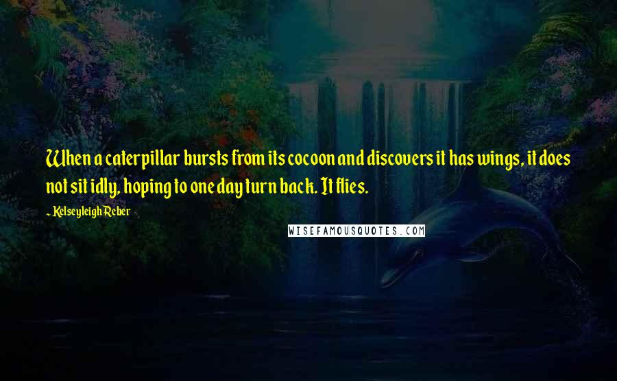 Kelseyleigh Reber Quotes: When a caterpillar bursts from its cocoon and discovers it has wings, it does not sit idly, hoping to one day turn back. It flies.