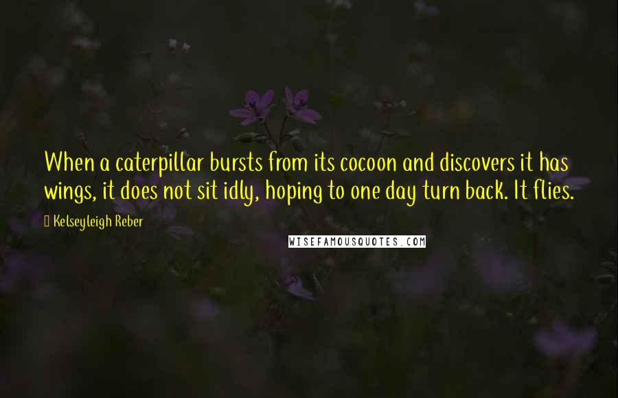 Kelseyleigh Reber Quotes: When a caterpillar bursts from its cocoon and discovers it has wings, it does not sit idly, hoping to one day turn back. It flies.