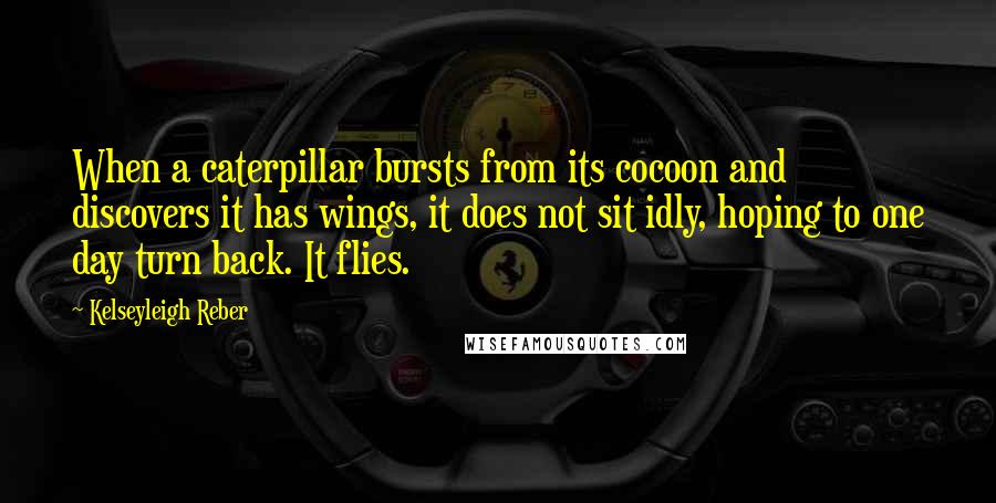 Kelseyleigh Reber Quotes: When a caterpillar bursts from its cocoon and discovers it has wings, it does not sit idly, hoping to one day turn back. It flies.