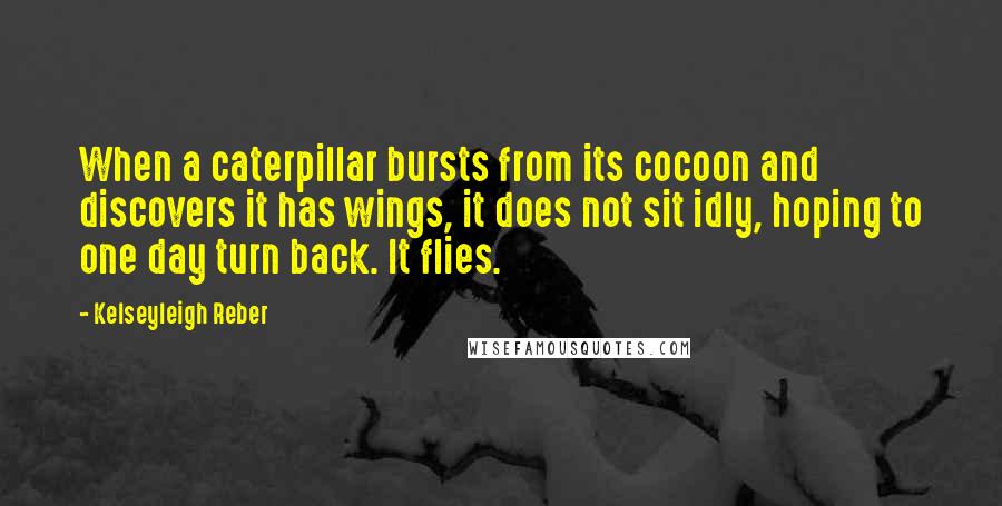 Kelseyleigh Reber Quotes: When a caterpillar bursts from its cocoon and discovers it has wings, it does not sit idly, hoping to one day turn back. It flies.
