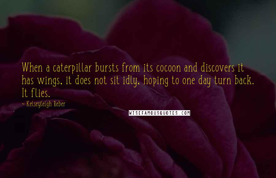 Kelseyleigh Reber Quotes: When a caterpillar bursts from its cocoon and discovers it has wings, it does not sit idly, hoping to one day turn back. It flies.