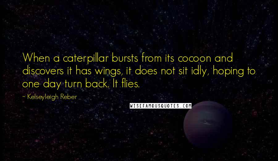 Kelseyleigh Reber Quotes: When a caterpillar bursts from its cocoon and discovers it has wings, it does not sit idly, hoping to one day turn back. It flies.