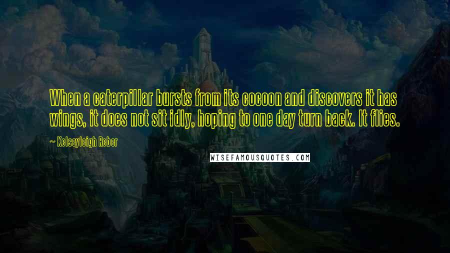 Kelseyleigh Reber Quotes: When a caterpillar bursts from its cocoon and discovers it has wings, it does not sit idly, hoping to one day turn back. It flies.