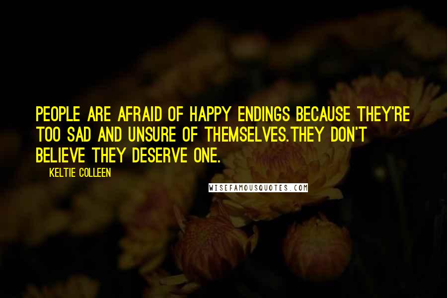 Keltie Colleen Quotes: People are afraid of happy endings because they're too sad and unsure of themselves.They don't believe they deserve one.