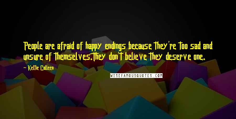 Keltie Colleen Quotes: People are afraid of happy endings because they're too sad and unsure of themselves.They don't believe they deserve one.