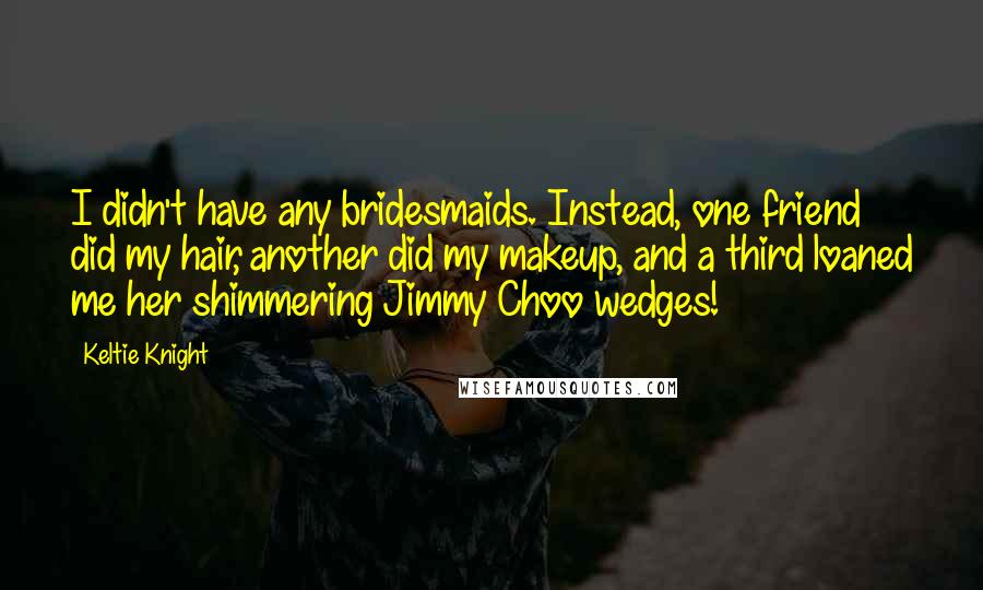 Keltie Knight Quotes: I didn't have any bridesmaids. Instead, one friend did my hair, another did my makeup, and a third loaned me her shimmering Jimmy Choo wedges!