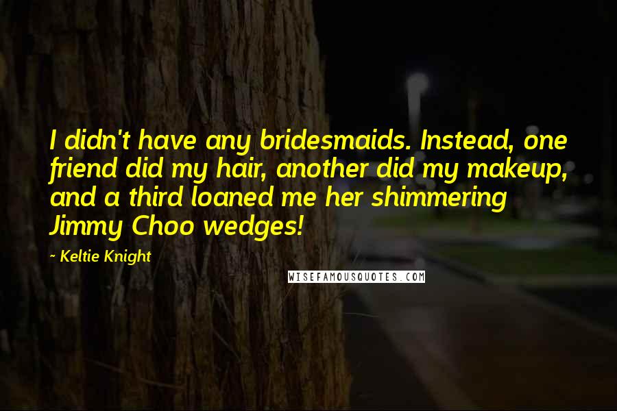 Keltie Knight Quotes: I didn't have any bridesmaids. Instead, one friend did my hair, another did my makeup, and a third loaned me her shimmering Jimmy Choo wedges!