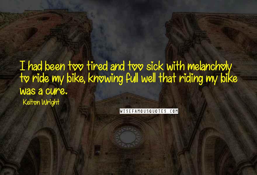 Kelton Wright Quotes: I had been too tired and too sick with melancholy to ride my bike, knowing full well that riding my bike was a cure.