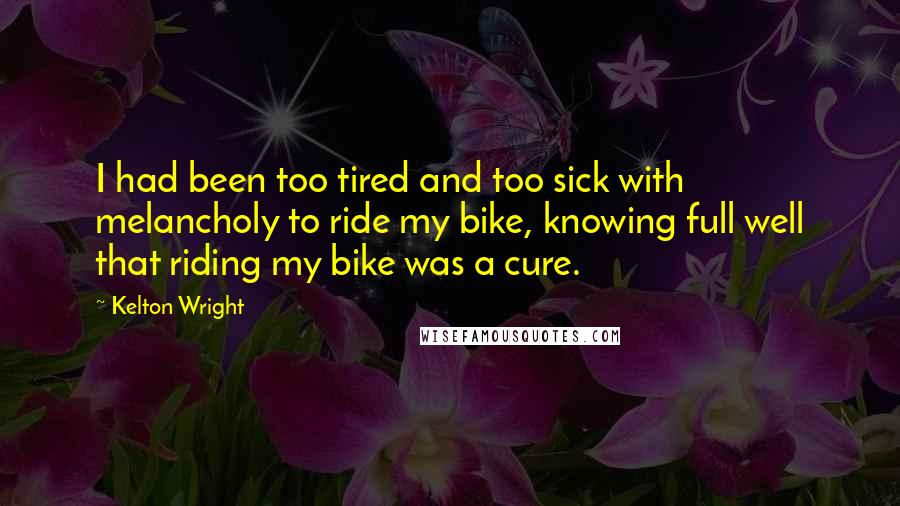 Kelton Wright Quotes: I had been too tired and too sick with melancholy to ride my bike, knowing full well that riding my bike was a cure.