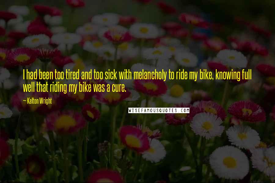 Kelton Wright Quotes: I had been too tired and too sick with melancholy to ride my bike, knowing full well that riding my bike was a cure.