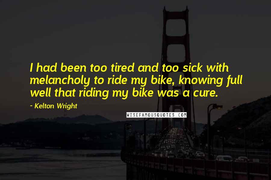 Kelton Wright Quotes: I had been too tired and too sick with melancholy to ride my bike, knowing full well that riding my bike was a cure.