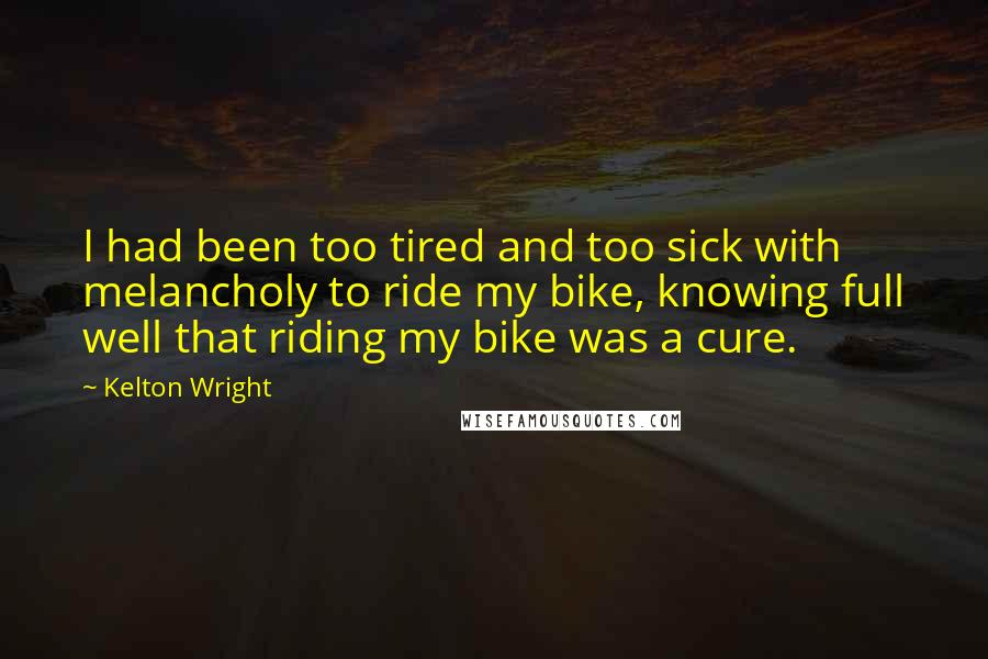 Kelton Wright Quotes: I had been too tired and too sick with melancholy to ride my bike, knowing full well that riding my bike was a cure.