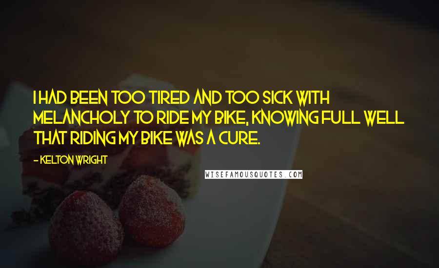 Kelton Wright Quotes: I had been too tired and too sick with melancholy to ride my bike, knowing full well that riding my bike was a cure.