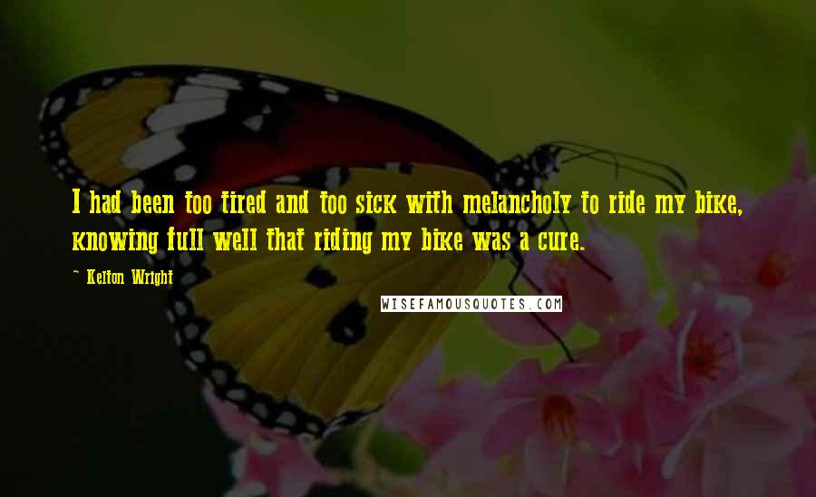 Kelton Wright Quotes: I had been too tired and too sick with melancholy to ride my bike, knowing full well that riding my bike was a cure.