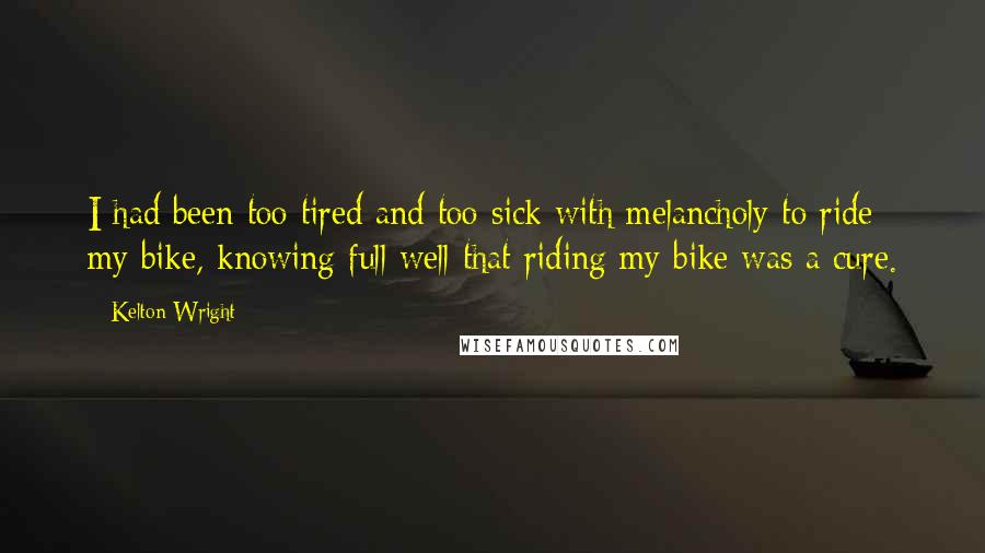 Kelton Wright Quotes: I had been too tired and too sick with melancholy to ride my bike, knowing full well that riding my bike was a cure.