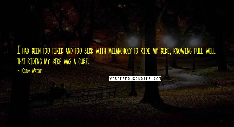 Kelton Wright Quotes: I had been too tired and too sick with melancholy to ride my bike, knowing full well that riding my bike was a cure.