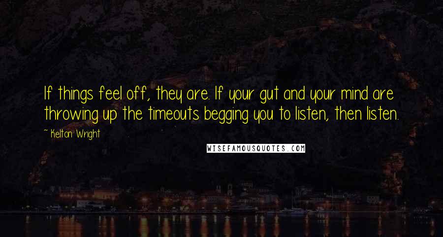 Kelton Wright Quotes: If things feel off, they are. If your gut and your mind are throwing up the timeouts begging you to listen, then listen.