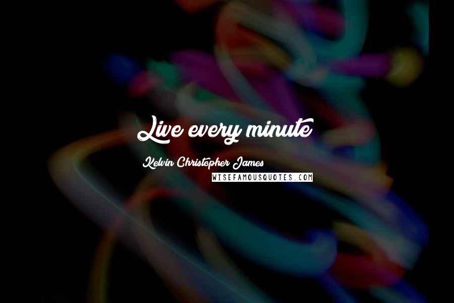 Kelvin Christopher James Quotes: Live every minute!