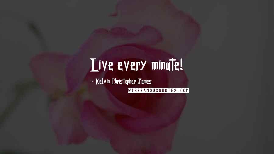 Kelvin Christopher James Quotes: Live every minute!