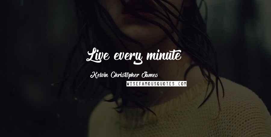 Kelvin Christopher James Quotes: Live every minute!