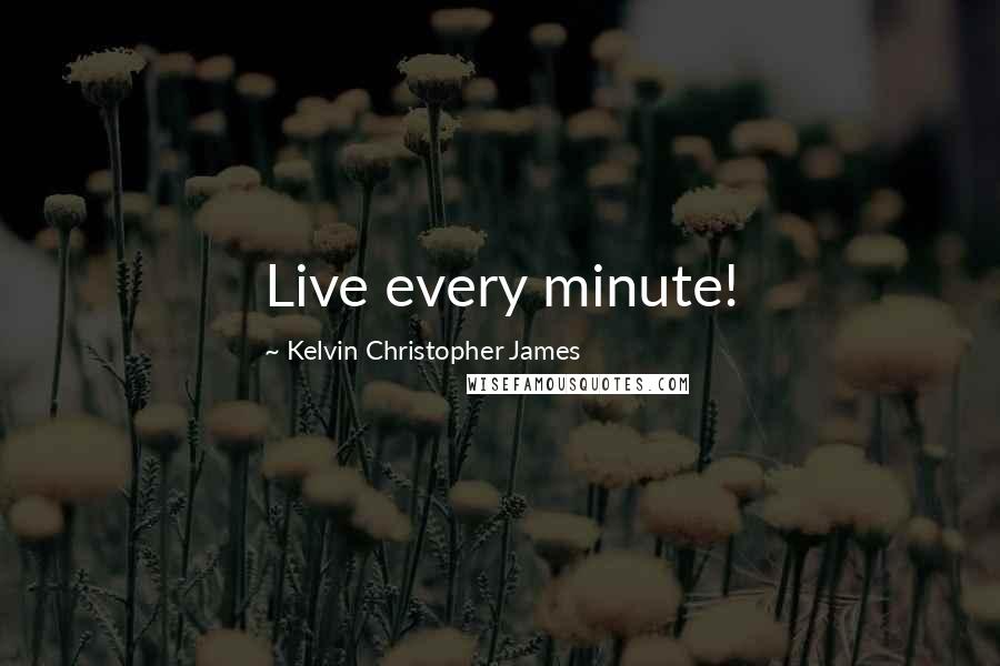 Kelvin Christopher James Quotes: Live every minute!