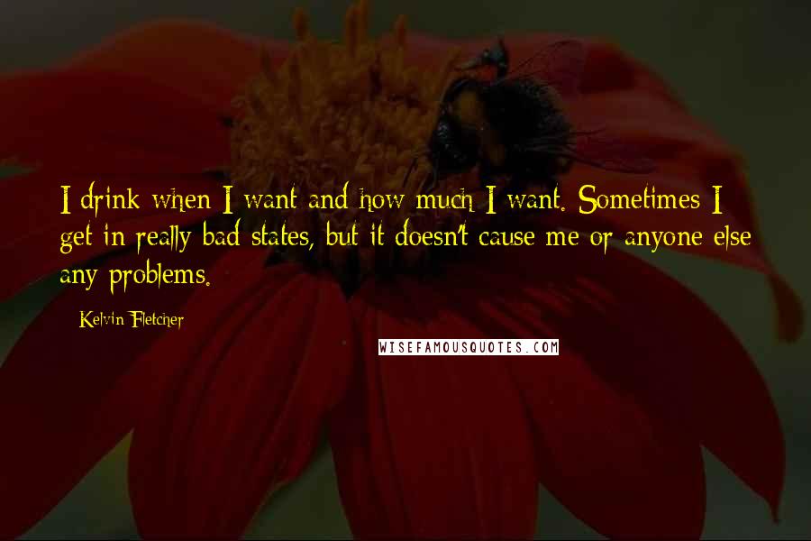 Kelvin Fletcher Quotes: I drink when I want and how much I want. Sometimes I get in really bad states, but it doesn't cause me or anyone else any problems.
