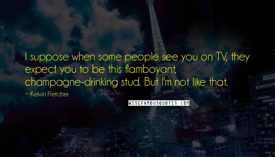 Kelvin Fletcher Quotes: I suppose when some people see you on TV, they expect you to be this flamboyant, champagne-drinking stud. But I'm not like that.