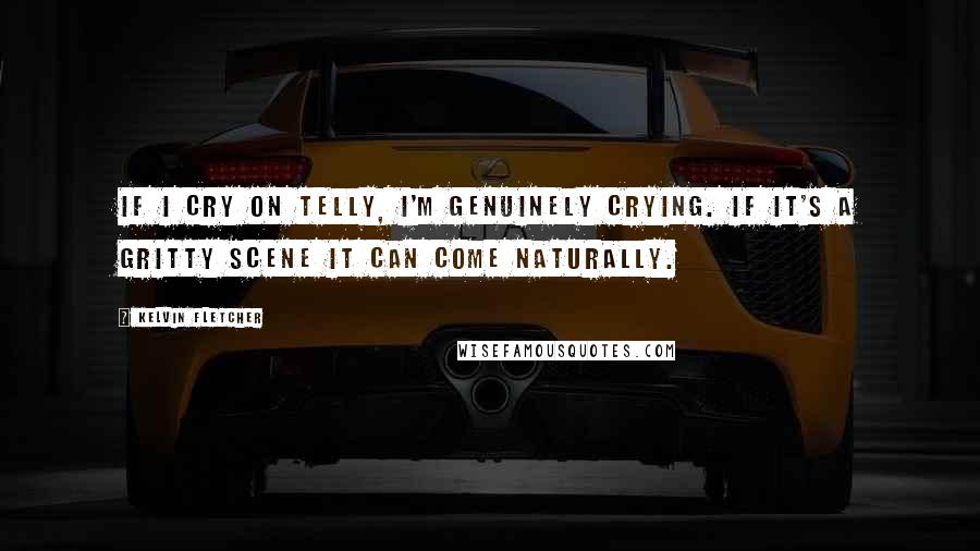 Kelvin Fletcher Quotes: If I cry on telly, I'm genuinely crying. If it's a gritty scene it can come naturally.