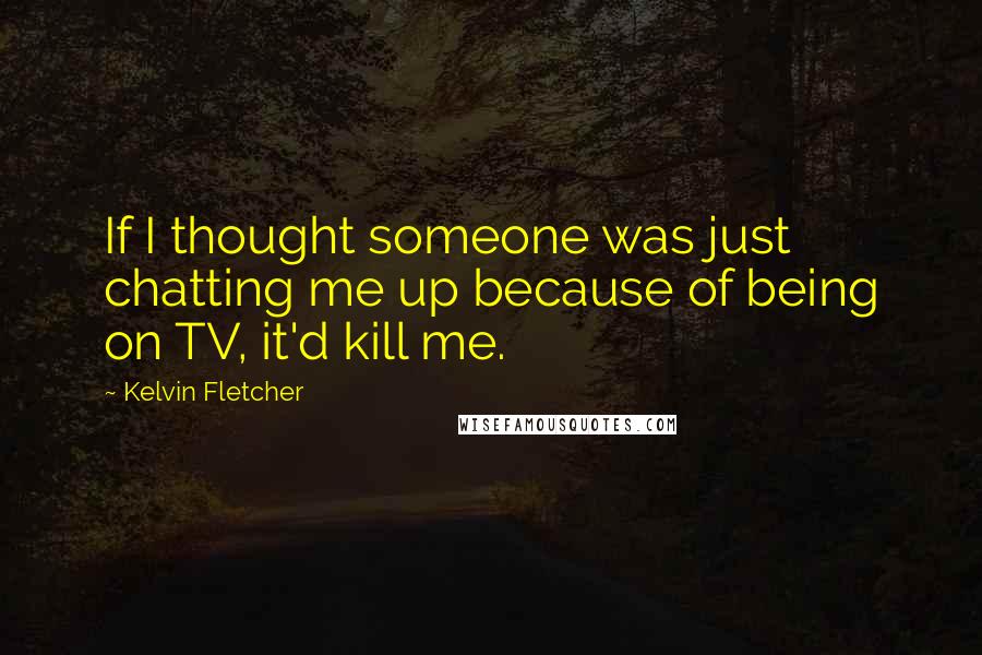 Kelvin Fletcher Quotes: If I thought someone was just chatting me up because of being on TV, it'd kill me.