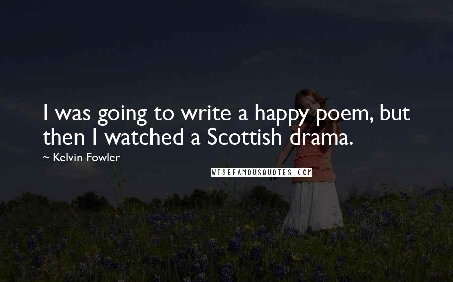 Kelvin Fowler Quotes: I was going to write a happy poem, but then I watched a Scottish drama.