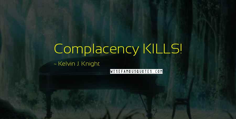 Kelvin J. Knight Quotes: Complacency KILLS!