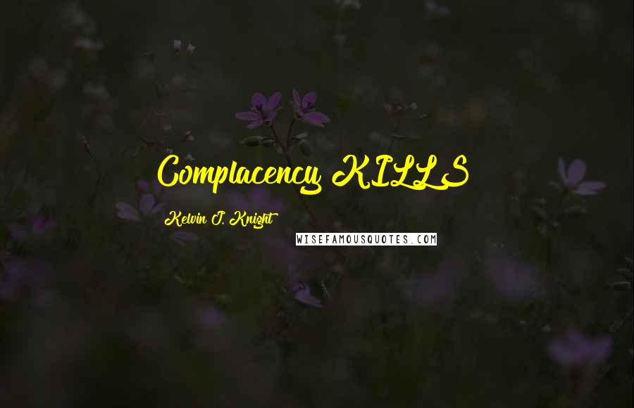 Kelvin J. Knight Quotes: Complacency KILLS!