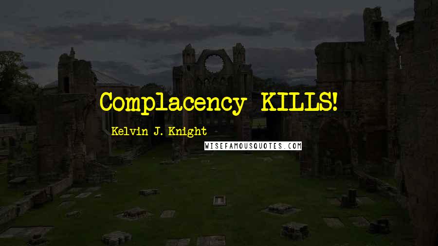 Kelvin J. Knight Quotes: Complacency KILLS!