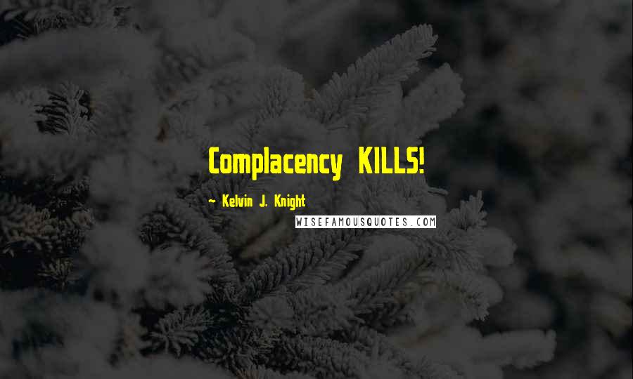 Kelvin J. Knight Quotes: Complacency KILLS!