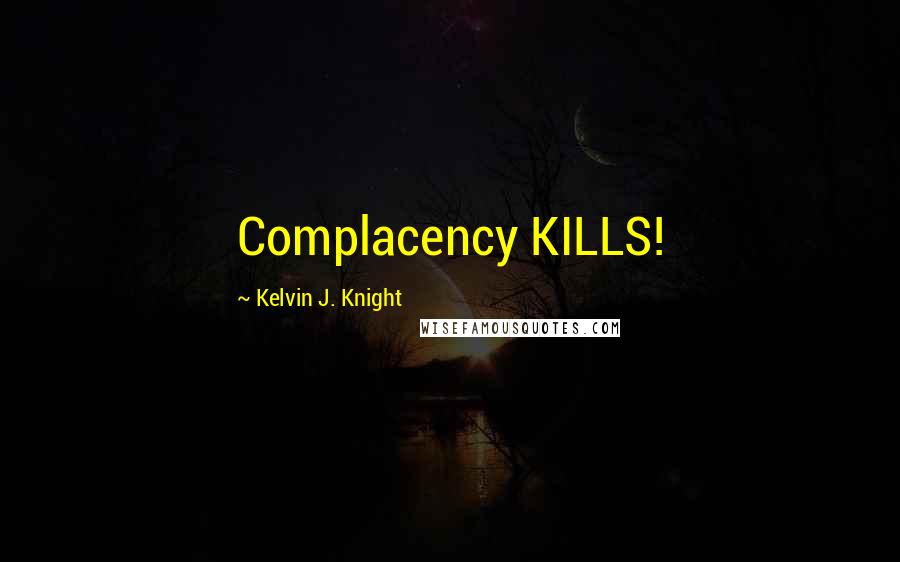 Kelvin J. Knight Quotes: Complacency KILLS!