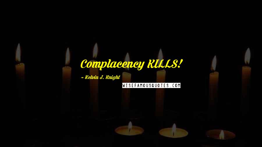 Kelvin J. Knight Quotes: Complacency KILLS!