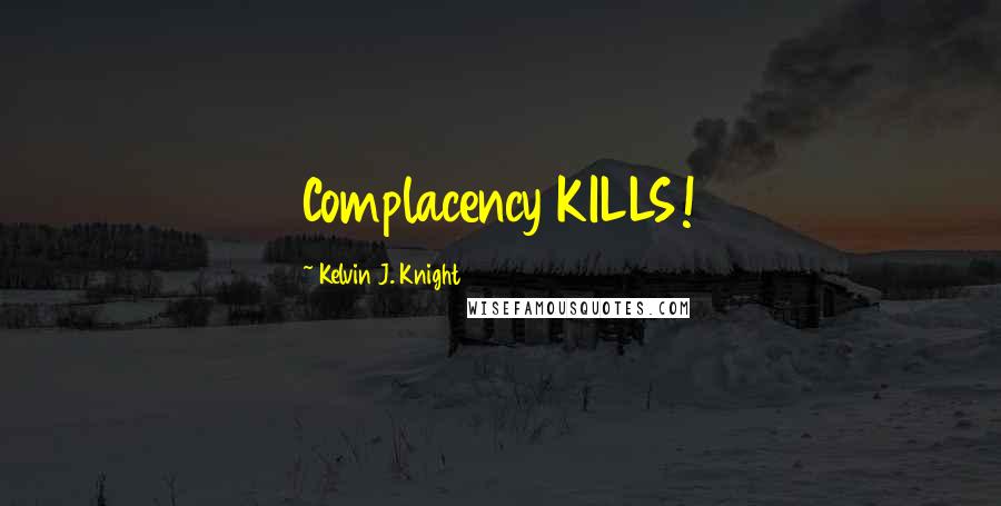 Kelvin J. Knight Quotes: Complacency KILLS!