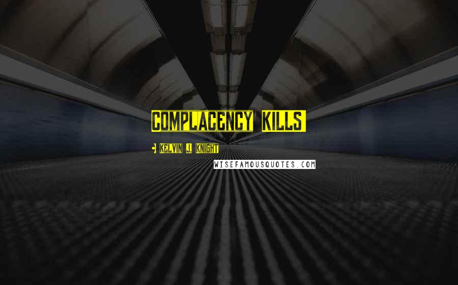 Kelvin J. Knight Quotes: Complacency KILLS!