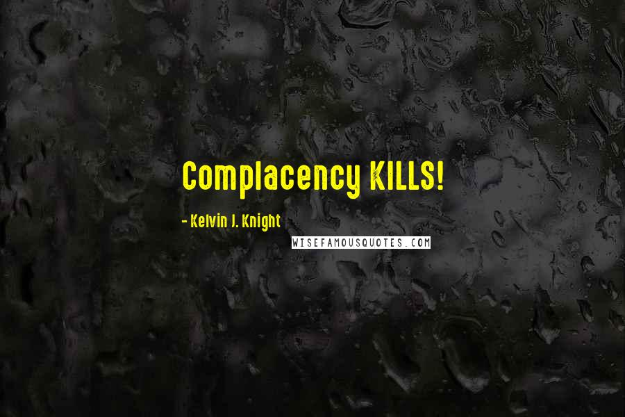 Kelvin J. Knight Quotes: Complacency KILLS!