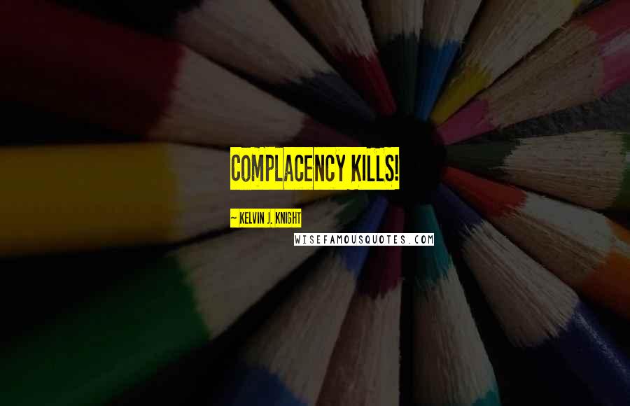 Kelvin J. Knight Quotes: Complacency KILLS!