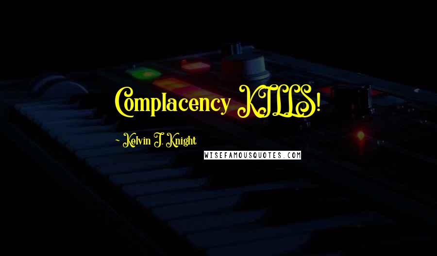 Kelvin J. Knight Quotes: Complacency KILLS!