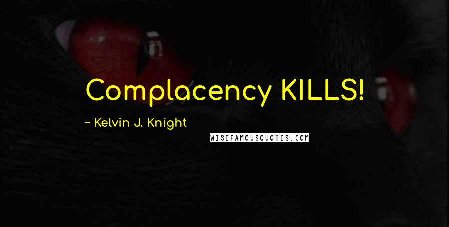 Kelvin J. Knight Quotes: Complacency KILLS!