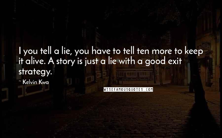 Kelvin Kwa Quotes: I you tell a lie, you have to tell ten more to keep it alive. A story is just a lie with a good exit strategy.