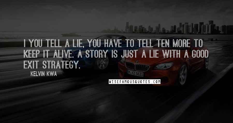 Kelvin Kwa Quotes: I you tell a lie, you have to tell ten more to keep it alive. A story is just a lie with a good exit strategy.